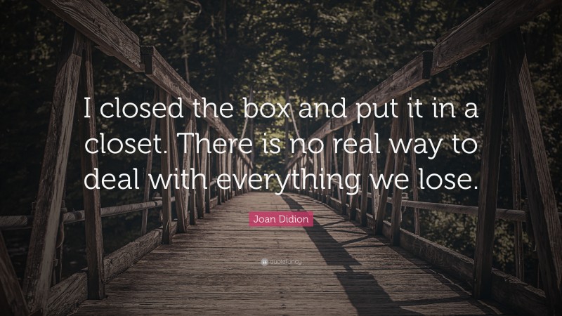 Joan Didion Quote: “I closed the box and put it in a closet. There is no real way to deal with everything we lose.”