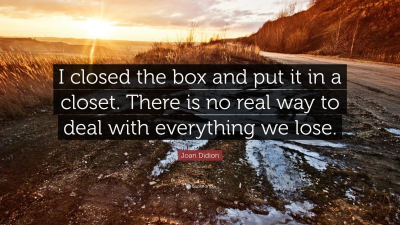 Joan Didion Quote: “I closed the box and put it in a closet. There is no real way to deal with everything we lose.”