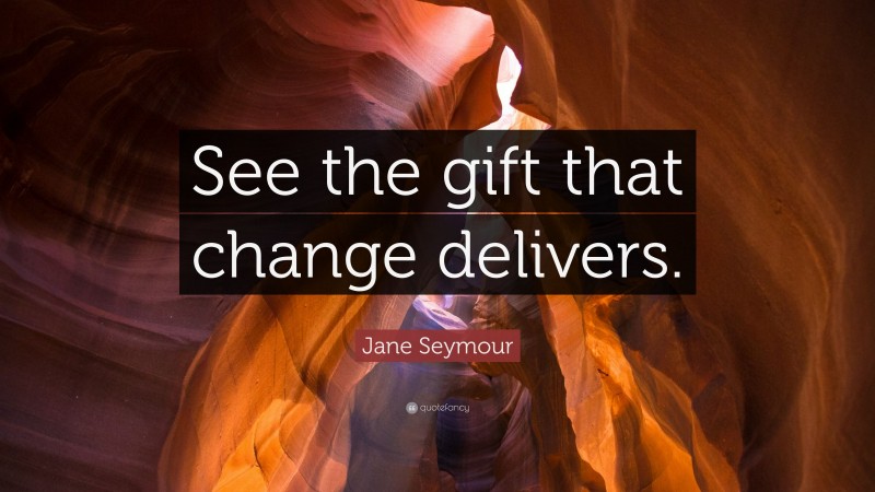 Jane Seymour Quote: “See the gift that change delivers.”