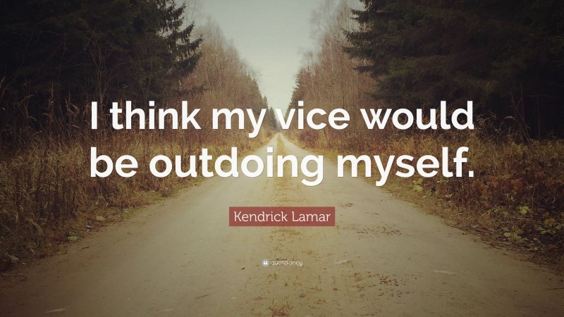 Kendrick Lamar Quote: “I think my vice would be outdoing myself.”