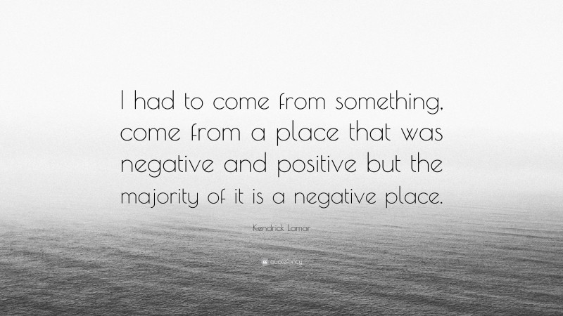 Kendrick Lamar Quote: “I had to come from something, come from a place that was negative and positive but the majority of it is a negative place.”