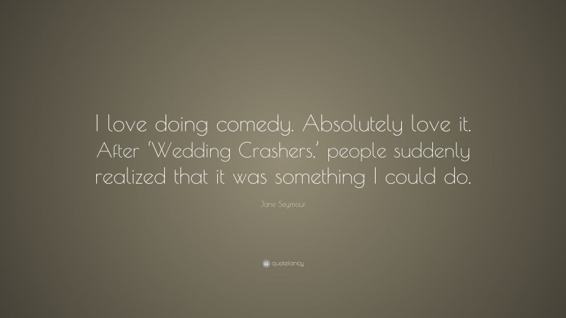 Jane Seymour Quote: “I love doing comedy. Absolutely love it. After ‘Wedding Crashers,’ people suddenly realized that it was something I could do.”