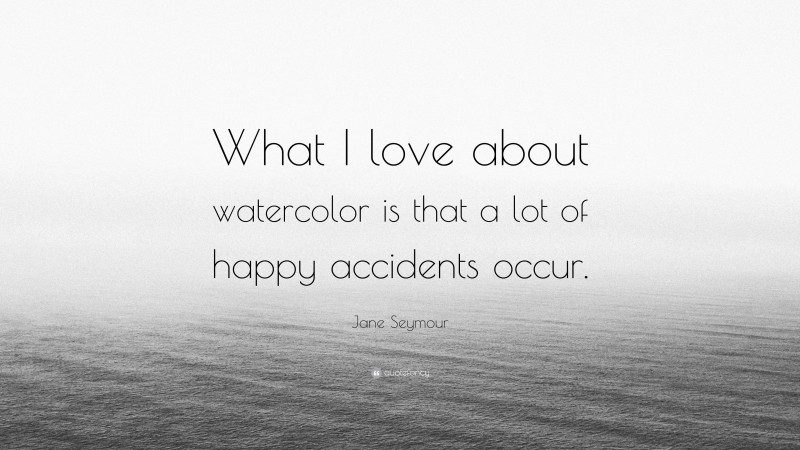 Jane Seymour Quote: “What I love about watercolor is that a lot of happy accidents occur.”