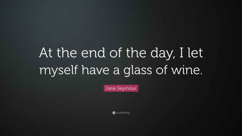 Jane Seymour Quote: “At the end of the day, I let myself have a glass of wine.”