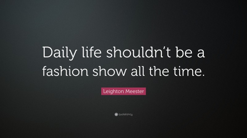 Leighton Meester Quote: “Daily life shouldn’t be a fashion show all the time.”