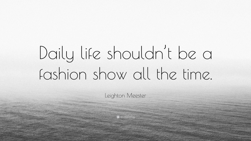 Leighton Meester Quote: “Daily life shouldn’t be a fashion show all the time.”