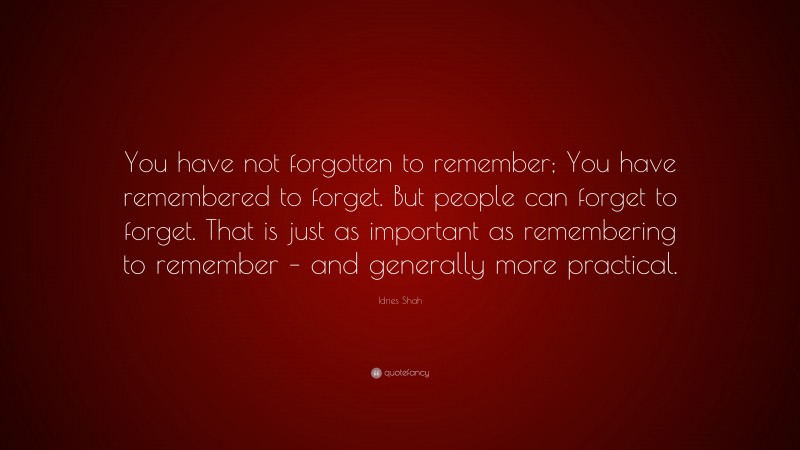 Idries Shah Quote: “You have not forgotten to remember; You have remembered to forget. But people can forget to forget. That is just as important as remembering to remember – and generally more practical.”
