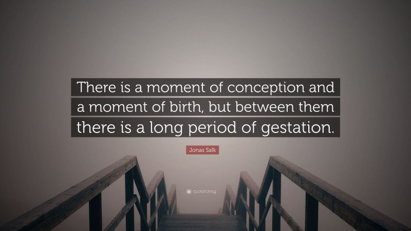 Jonas Salk Quote: “There is a moment of conception and a moment of birth, but between them there is a long period of gestation.”