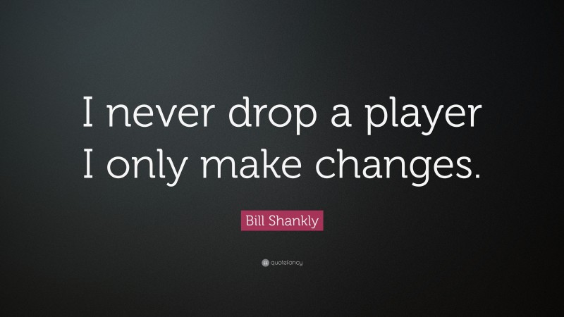 Bill Shankly Quote: “I never drop a player I only make changes.”