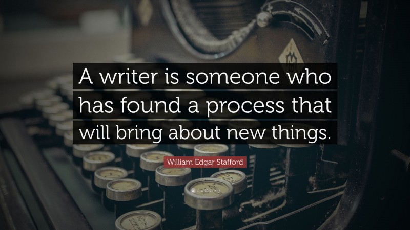 William Edgar Stafford Quote: “A writer is someone who has found a process that will bring about new things.”