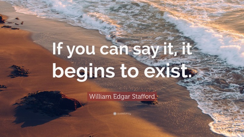 William Edgar Stafford Quote: “If you can say it, it begins to exist.”