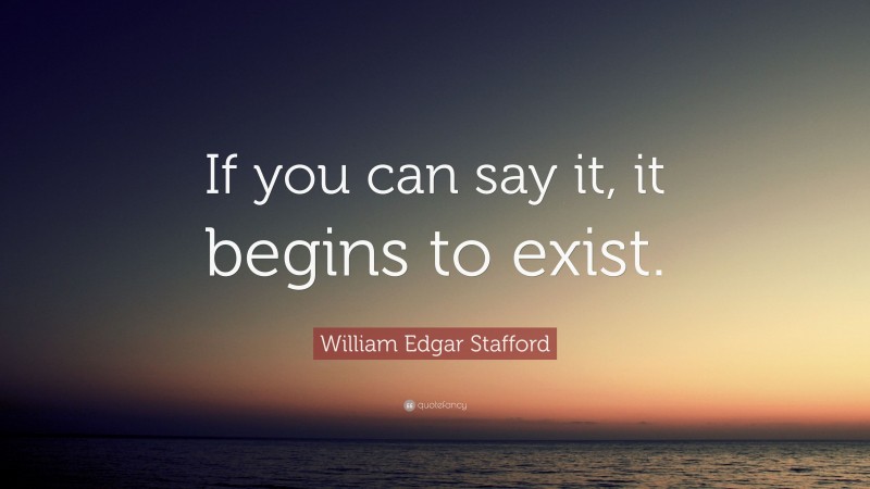 William Edgar Stafford Quote: “If you can say it, it begins to exist.”