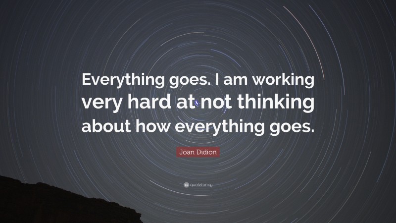 Joan Didion Quote: “Everything goes. I am working very hard at not thinking about how everything goes.”