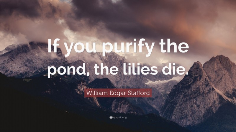 William Edgar Stafford Quote: “If you purify the pond, the lilies die.”