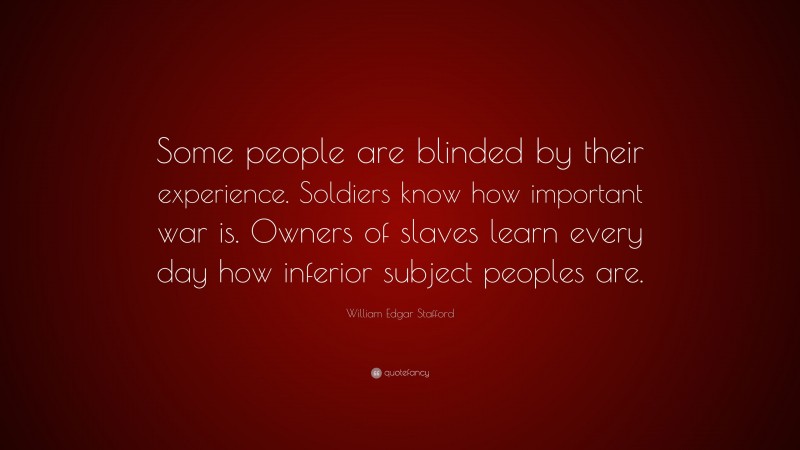 William Edgar Stafford Quote: “Some people are blinded by their experience. Soldiers know how important war is. Owners of slaves learn every day how inferior subject peoples are.”