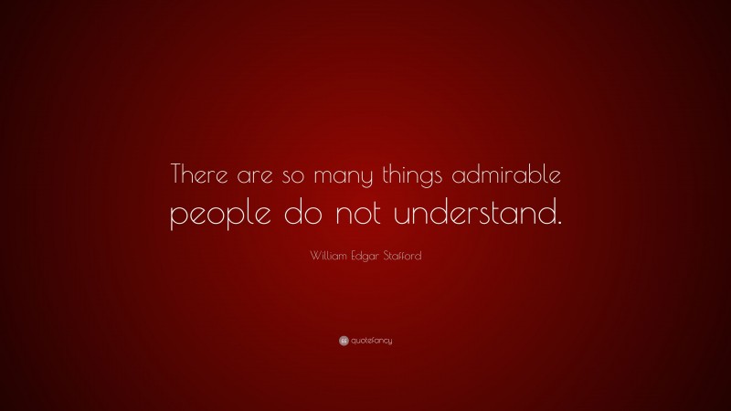 William Edgar Stafford Quote: “There are so many things admirable people do not understand.”