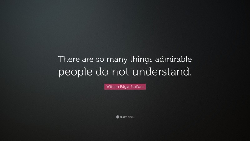 William Edgar Stafford Quote: “There are so many things admirable people do not understand.”