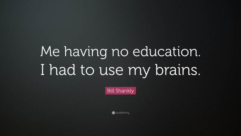 Bill Shankly Quote: “Me having no education. I had to use my brains.”