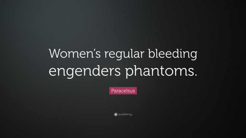 Paracelsus Quote: “Women’s regular bleeding engenders phantoms.”