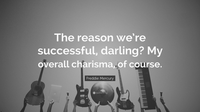 Freddie Mercury Quote: “The reason we’re successful, darling? My overall charisma, of course.”