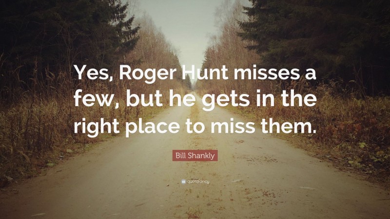Bill Shankly Quote: “Yes, Roger Hunt misses a few, but he gets in the right place to miss them.”