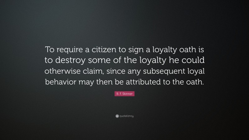 B. F. Skinner Quote: “To require a citizen to sign a loyalty oath is to destroy some of the loyalty he could otherwise claim, since any subsequent loyal behavior may then be attributed to the oath.”