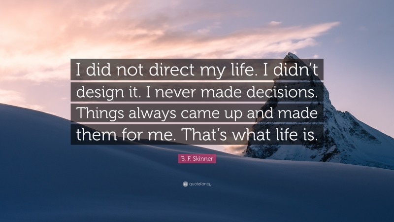 B. F. Skinner Quote: “I did not direct my life. I didn’t design it. I never made decisions. Things always came up and made them for me. That’s what life is.”