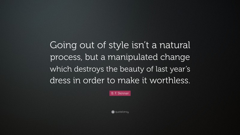 B. F. Skinner Quote: “Going out of style isn’t a natural process, but a manipulated change which destroys the beauty of last year’s dress in order to make it worthless.”