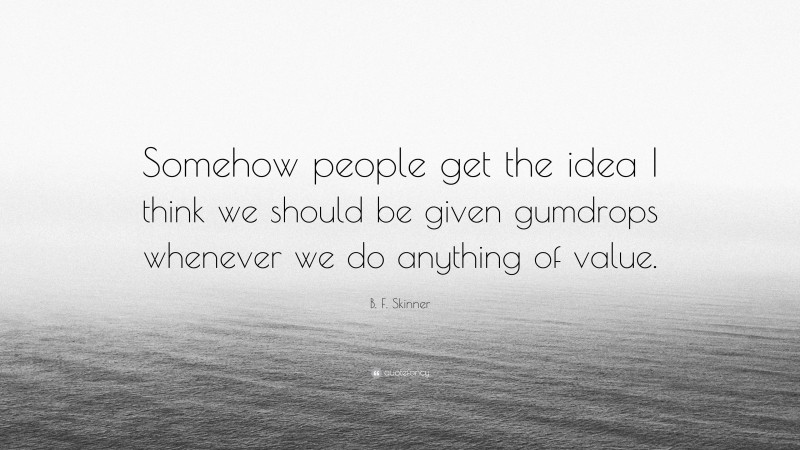 B. F. Skinner Quote: “Somehow people get the idea I think we should be given gumdrops whenever we do anything of value.”