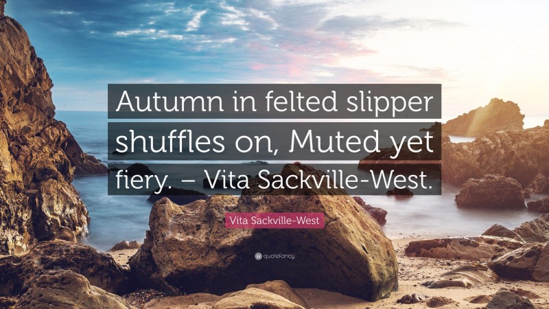 Vita Sackville-West Quote: “Autumn in felted slipper shuffles on, Muted yet fiery. – Vita Sackville-West.”