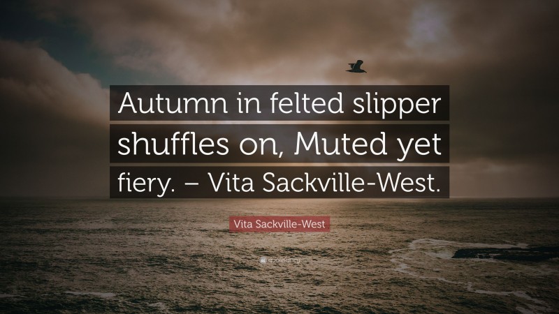 Vita Sackville-West Quote: “Autumn in felted slipper shuffles on, Muted yet fiery. – Vita Sackville-West.”