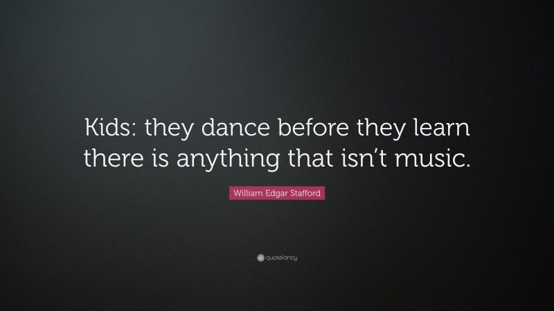 William Edgar Stafford Quote: “Kids: they dance before they learn there is anything that isn’t music.”