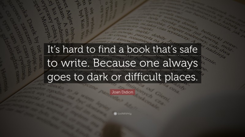 Joan Didion Quote: “It’s hard to find a book that’s safe to write. Because one always goes to dark or difficult places.”