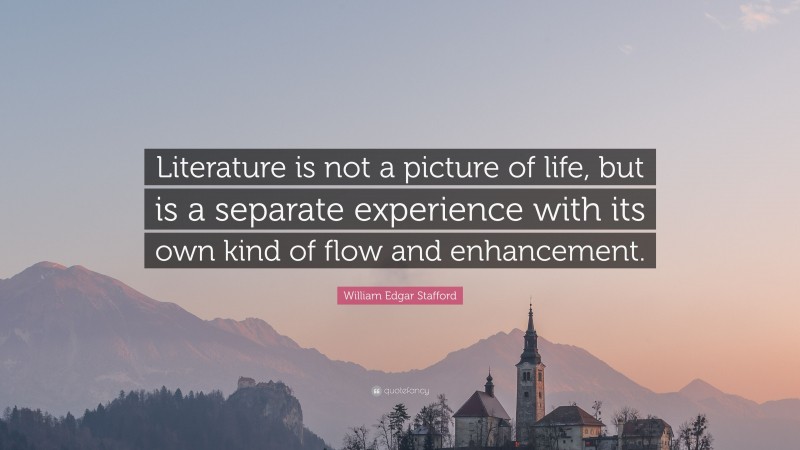 William Edgar Stafford Quote: “Literature is not a picture of life, but is a separate experience with its own kind of flow and enhancement.”