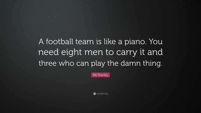 Bill Shankly Quote: “A football team is like a piano. You need eight men to carry it and three who can play the damn thing.”