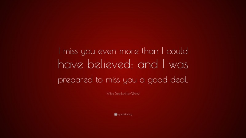 Vita Sackville-West Quote: “I miss you even more than I could have believed; and I was prepared to miss you a good deal.”