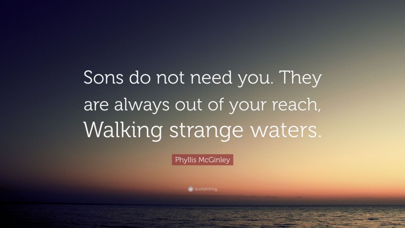 Phyllis McGinley Quote: “Sons do not need you. They are always out of your reach, Walking strange waters.”