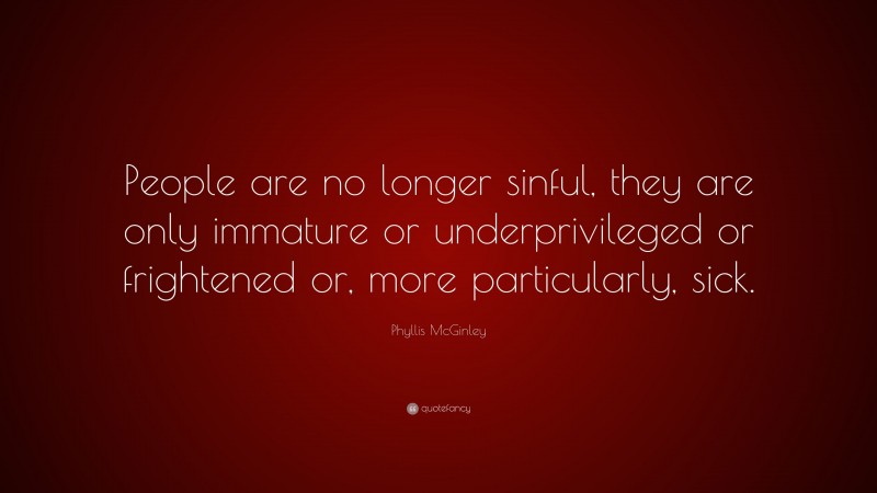 Phyllis McGinley Quote: “People are no longer sinful, they are only immature or underprivileged or frightened or, more particularly, sick.”