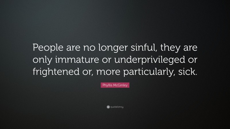 Phyllis McGinley Quote: “People are no longer sinful, they are only immature or underprivileged or frightened or, more particularly, sick.”