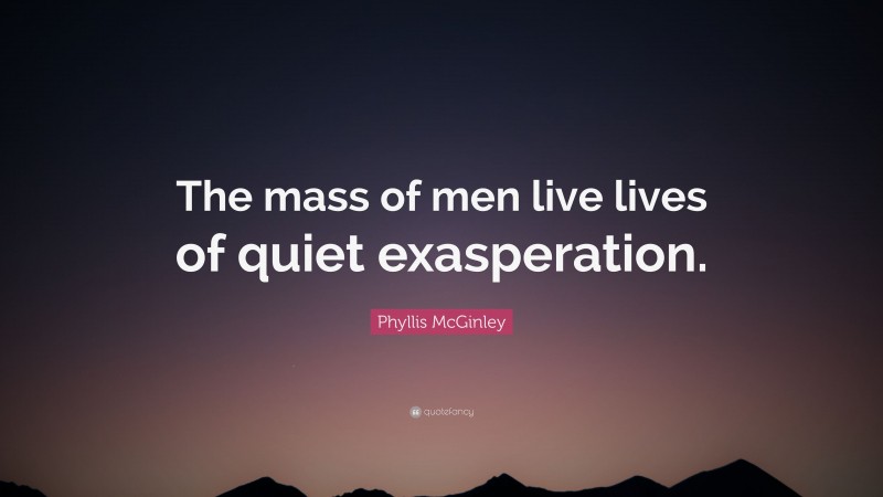 Phyllis McGinley Quote: “The mass of men live lives of quiet exasperation.”