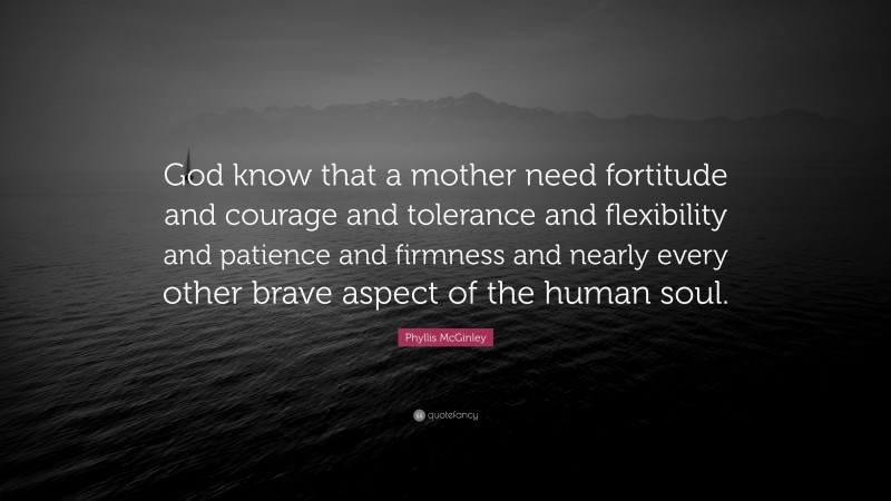 Phyllis McGinley Quote: “God know that a mother need fortitude and courage and tolerance and flexibility and patience and firmness and nearly every other brave aspect of the human soul.”