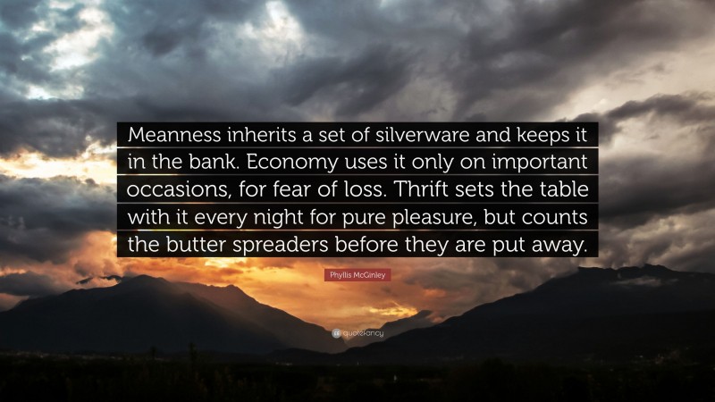 Phyllis McGinley Quote: “Meanness inherits a set of silverware and keeps it in the bank. Economy uses it only on important occasions, for fear of loss. Thrift sets the table with it every night for pure pleasure, but counts the butter spreaders before they are put away.”