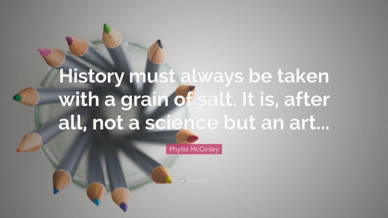 Phyllis McGinley Quote: “History must always be taken with a grain of salt. It is, after all, not a science but an art...”