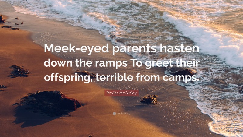 Phyllis McGinley Quote: “Meek-eyed parents hasten down the ramps To greet their offspring, terrible from camps.”