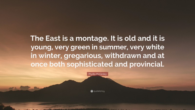 Phyllis McGinley Quote: “The East is a montage. It is old and it is young, very green in summer, very white in winter, gregarious, withdrawn and at once both sophisticated and provincial.”