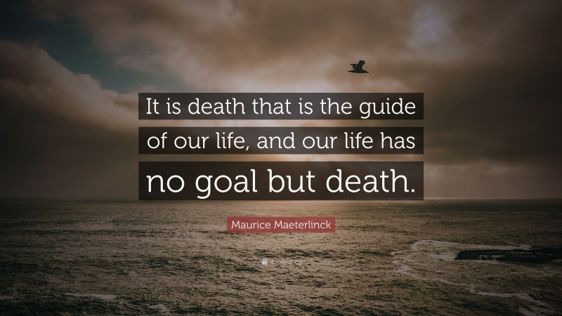 Maurice Maeterlinck Quote: “It is death that is the guide of our life, and our life has no goal but death.”