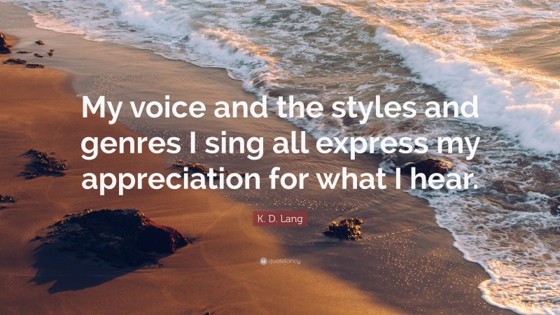 K. D. Lang Quote: “My voice and the styles and genres I sing all express my appreciation for what I hear.”
