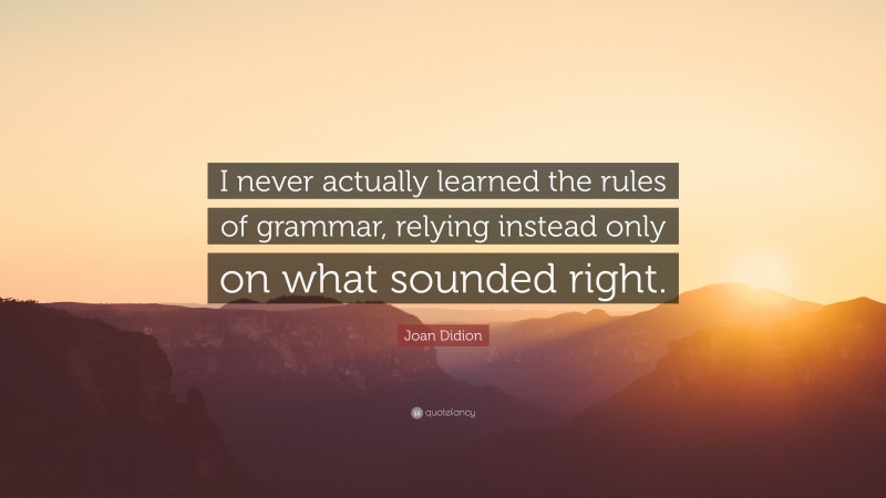 Joan Didion Quote: “I never actually learned the rules of grammar, relying instead only on what sounded right.”