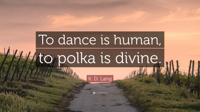 K. D. Lang Quote: “To dance is human, to polka is divine.”