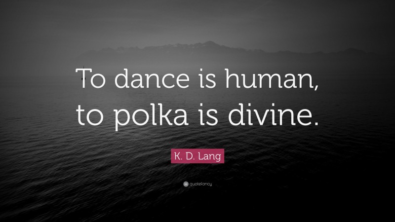 K. D. Lang Quote: “To dance is human, to polka is divine.”